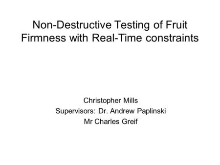 Non-Destructive Testing of Fruit Firmness with Real-Time constraints Christopher Mills Supervisors: Dr. Andrew Paplinski Mr Charles Greif.