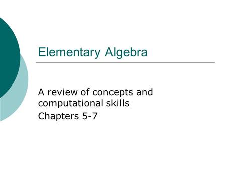 Elementary Algebra A review of concepts and computational skills Chapters 5-7.
