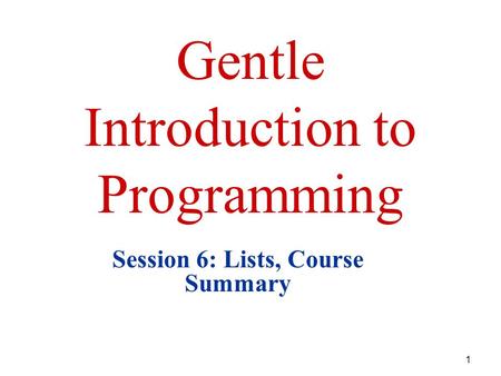 1 Gentle Introduction to Programming Session 6: Lists, Course Summary.