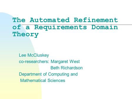 The Automated Refinement of a Requirements Domain Theory Lee McCluskey co-researchers: Margaret West Beth Richardson Department of Computing and Mathematical.