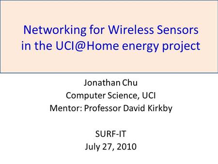 Networking for Wireless Sensors in the energy project Jonathan Chu Computer Science, UCI Mentor: Professor David Kirkby SURF-IT July 27, 2010.