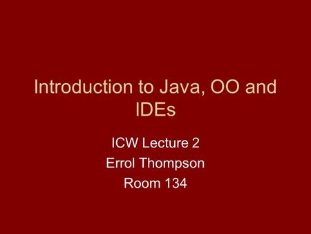 Introduction to Java, OO and IDEs ICW Lecture 2 Errol Thompson Room 134.
