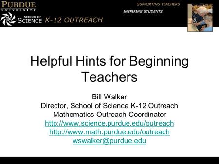 Helpful Hints for Beginning Teachers Bill Walker Director, School of Science K-12 Outreach Mathematics Outreach Coordinator