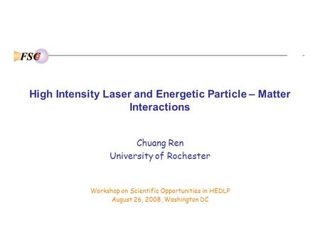 FSC High Intensity Laser and Energetic Particle – Matter Interactions Chuang Ren University of Rochester Workshop on Scientific Opportunities in HEDLP.