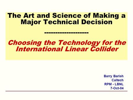 The Art and Science of Making a Major Technical Decision -------------------- Choosing the Technology for the International Linear Collider Barry Barish.