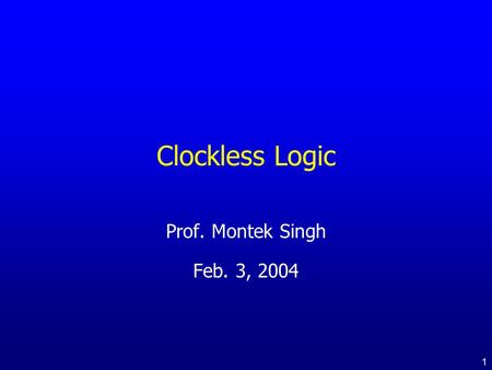 1 Clockless Logic Prof. Montek Singh Feb. 3, 2004.
