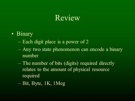 Review Binary –Each digit place is a power of 2 –Any two state phenomenon can encode a binary number –The number of bits (digits) required directly relates.