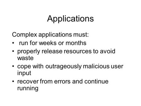 Applications Complex applications must: run for weeks or months properly release resources to avoid waste cope with outrageously malicious user input recover.