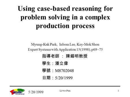 5/20/1999 Li-we Pan1 指導老師 ： 陳錫明教授 學生：潘立偉 學號： M8702048 日期： 5/20/1999 Myung-Kuk Park, Inbom Lee, Key-Mok Shon Expert Systems with Application 15(1998), p69~75.
