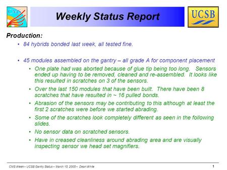 CMS Week – UCSB Gantry Status – March 15, 2005 – Dean White 1 Weekly Status Report Production: 84 hybrids bonded last week, all tested fine. 45 modules.