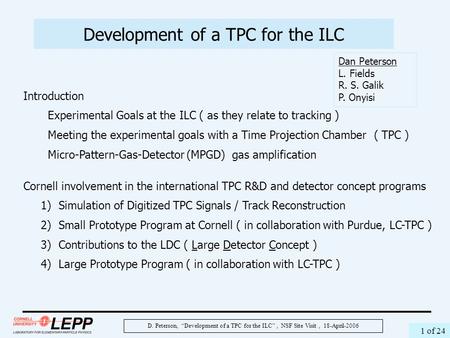 D. Peterson, “Development of a TPC for the ILC”, NSF Site Visit, 18-April-2006 1 of 24 Development of a TPC for the ILC Dan Peterson L. Fields R. S. Galik.