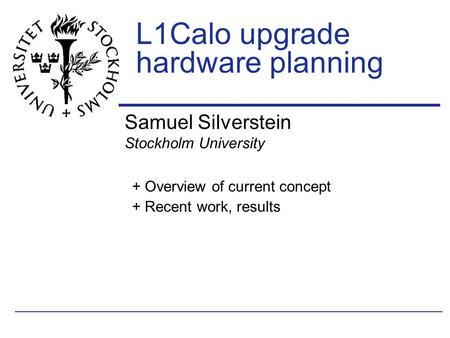 Samuel Silverstein Stockholm University L1Calo upgrade hardware planning + Overview of current concept + Recent work, results.