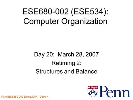 Penn ESE680-002 Spring2007 -- DeHon 1 ESE680-002 (ESE534): Computer Organization Day 20: March 28, 2007 Retiming 2: Structures and Balance.