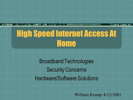 High Speed Internet Access At Home Broadband Technologies Security Concerns Hardware/Software Solutions William Kramp 4/12/2001.
