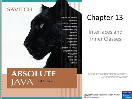 Chapter 13 Interfaces and Inner Classes Slides prepared by Rose Williams, Binghamton University Copyright © 2008 Pearson Addison-Wesley. All rights reserved.