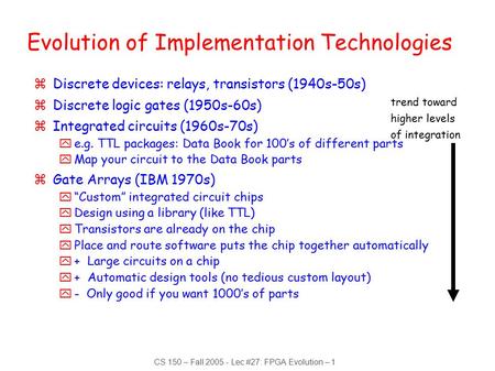 CS 150 – Fall 2005 - Lec #27: FPGA Evolution – 1 trend toward higher levels of integration Evolution of Implementation Technologies zDiscrete devices: