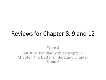 Reviews for Chapter 8, 9 and 12 Exam 4 Must be familiar with concepts in Chapter 7 to better understand chapter 8 and 9.