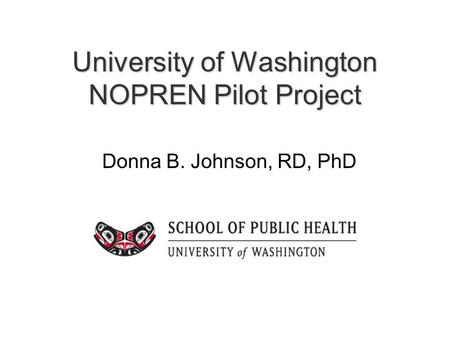University of Washington NOPREN Pilot Project Donna B. Johnson, RD, PhD.