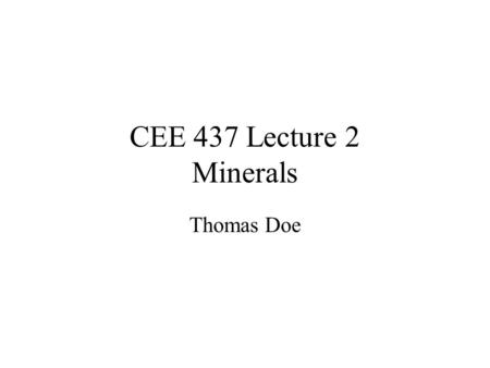 CEE 437 Lecture 2 Minerals Thomas Doe. Topics Mineral Definition Rock Forming Minerals Physical Proprieties of Minerals Mineral Identification Mineral.