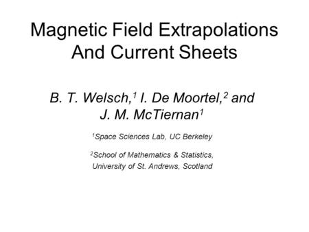 Magnetic Field Extrapolations And Current Sheets B. T. Welsch, 1 I. De Moortel, 2 and J. M. McTiernan 1 1 Space Sciences Lab, UC Berkeley 2 School of Mathematics.