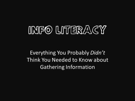 INFO LITERACY Everything You Probably Didn’t Think You Needed to Know about Gathering Information.