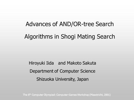 The 6 th Computer Olympiad: Computer-Games Workshop (Maastricht, 2001) Advances of AND/OR-tree Search Algorithms in Shogi Mating Search Hiroyuki Iida and.