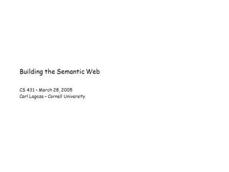 Building the Semantic Web CS 431 – March 28, 2005 Carl Lagoze – Cornell University.