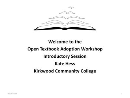 Welcome to the Open Textbook Adoption Workshop Introductory Session Kate Hess Kirkwood Community College 6/19/201511.
