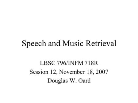 Speech and Music Retrieval LBSC 796/INFM 718R Session 12, November 18, 2007 Douglas W. Oard.