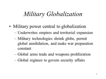 1 Military Globalization Military power central to globalization –Underwrites empires and territorial expansion –Military technologies shrink globe, permit.