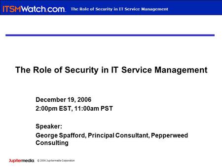 © 2006 Jupitermedia Corporation Webcast TitleThe Role of Security in IT Service Management December 19, 2006 2:00pm EST, 11:00am PST Speaker: George Spafford,