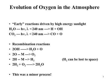 1 Evolution of Oxygen in the Atmosphere “Early” reactions driven by high energy sunlight H 2 O --- h,  H + OH CO 2 --- h,  CO + O Recombination reactions.