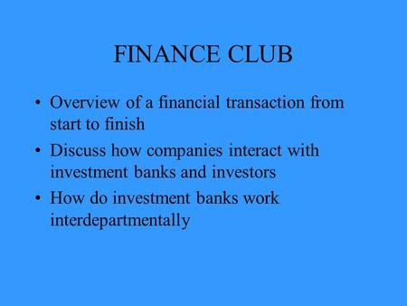 FINANCE CLUB Overview of a financial transaction from start to finish Discuss how companies interact with investment banks and investors How do investment.