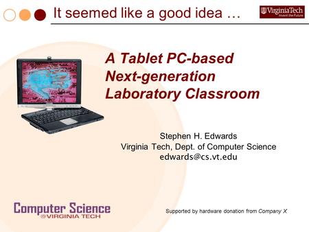 It seemed like a good idea … A Tablet PC-based Next-generation Laboratory Classroom Stephen H. Edwards Virginia Tech, Dept. of Computer Science