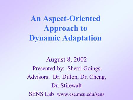 An Aspect-Oriented Approach to Dynamic Adaptation August 8, 2002 Presented by: Sherri Goings Advisors: Dr. Dillon, Dr. Cheng, Dr. Stirewalt SENS Lab www.cse.msu.edu/sens.