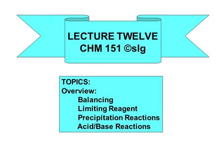LECTURE TWELVE CHM 151 ©slg TOPICS: Overview: Balancing Limiting Reagent Precipitation Reactions Acid/Base Reactions.
