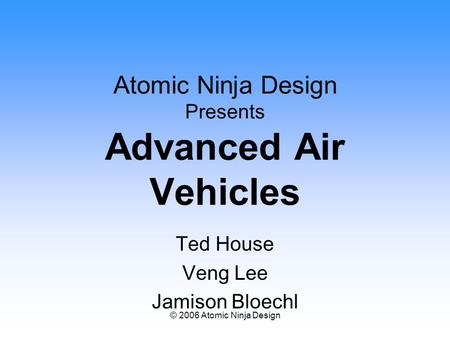 © 2006 Atomic Ninja Design Atomic Ninja Design Presents Advanced Air Vehicles Ted House Veng Lee Jamison Bloechl.
