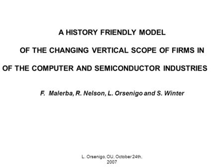 L. Orsenigo, OU, October 24th, 2007 A HISTORY FRIENDLY MODEL OF THE CHANGING VERTICAL SCOPE OF FIRMS IN OF THE COMPUTER AND SEMICONDUCTOR INDUSTRIES F.