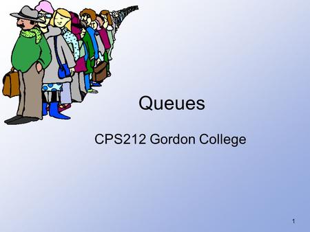 1 Queues CPS212 Gordon College. 2 Introduction to Queues A queue is a waiting line – seen in daily life –Real world examples – toll booths, bank, food.