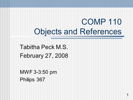 COMP 110 Objects and References Tabitha Peck M.S. February 27, 2008 MWF 3-3:50 pm Philips 367 1.