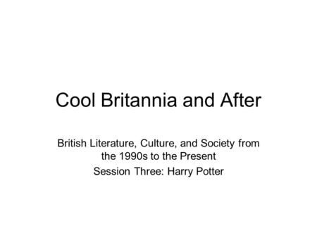 Cool Britannia and After British Literature, Culture, and Society from the 1990s to the Present Session Three: Harry Potter.