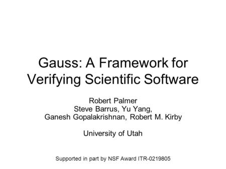 Gauss: A Framework for Verifying Scientific Software Robert Palmer Steve Barrus, Yu Yang, Ganesh Gopalakrishnan, Robert M. Kirby University of Utah Supported.