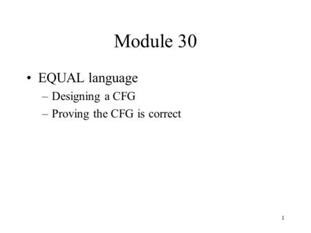 1 Module 30 EQUAL language –Designing a CFG –Proving the CFG is correct.