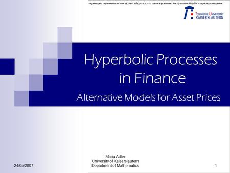 24/05/2007 Maria Adler University of Kaiserslautern Department of Mathematics 1 Hyperbolic Processes in Finance Alternative Models for Asset Prices.