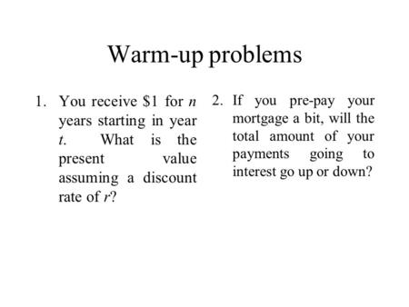 Warm-up problems 1.You receive $1 for n years starting in year t. What is the present value assuming a discount rate of r? 2.If you pre-pay your mortgage.