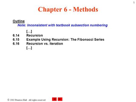  2002 Prentice Hall. All rights reserved. 1 Chapter 6 - Methods Outline Note: Inconsistent with textbook subsection numbering […] 6.14Recursion 6.15 Example.