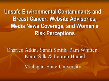 Unsafe Environmental Contaminants and Breast Cancer: Website Advisories, Media News Coverage, and Women’s Risk Perceptions Charles Atkin, Sandi Smith,