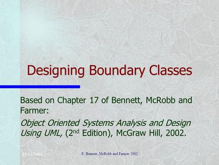 03/12/2001 © Bennett, McRobb and Farmer 2002 1 Designing Boundary Classes Based on Chapter 17 of Bennett, McRobb and Farmer: Object Oriented Systems Analysis.