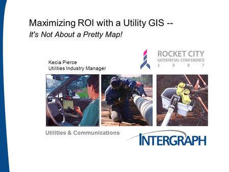 Utilities & Communications Maximizing ROI with a Utility GIS -- It's Not About a Pretty Map! Kecia Pierce Utilities Industry Manager.