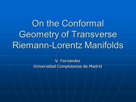 On the Conformal Geometry of Transverse Riemann-Lorentz Manifolds V. Fernández Universidad Complutense de Madrid.